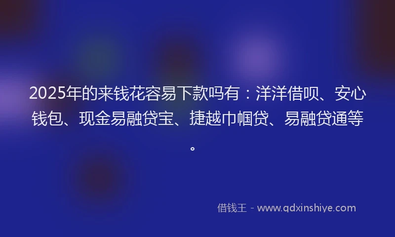 2025年的来钱花容易下款吗有：洋洋借呗、安心钱包、现金易融贷宝、捷越巾帼贷、易融贷通等。