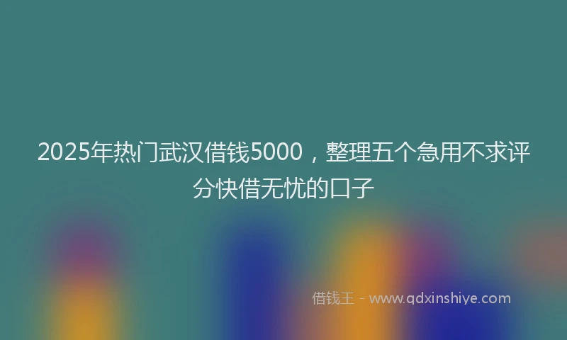 2025年热门武汉借钱5000，整理五个急用不求评分快借无忧的口子