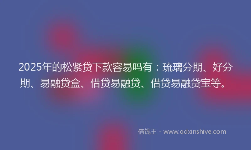 2025年的松紧贷下款容易吗有：琉璃分期、好分期、易融贷盒、借贷易融贷、借贷易融贷宝等。