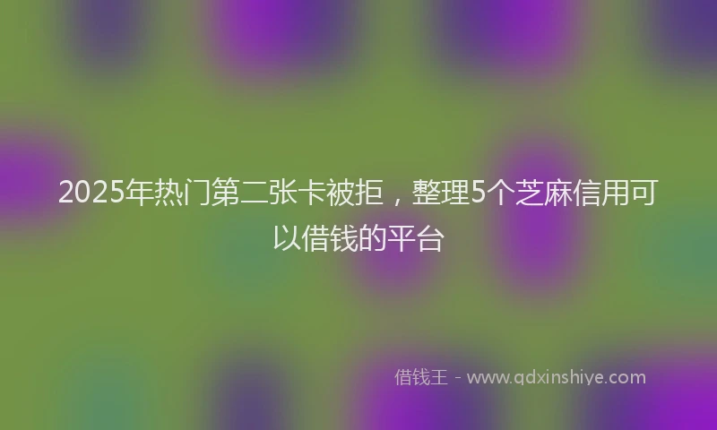 2025年热门第二张卡被拒，整理5个芝麻信用可以借钱的平台