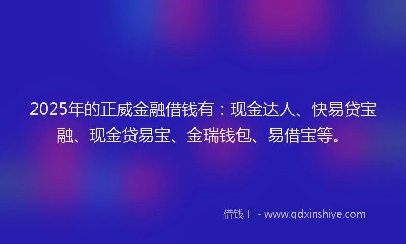 2025年的正威金融借钱有：现金达人、快易贷宝融、现金贷易宝、金瑞钱包、易借宝等。