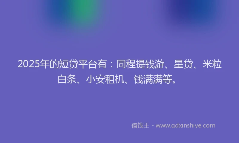 2025年的短贷平台有：同程提钱游、星贷、米粒白条、小安租机、钱满满等。