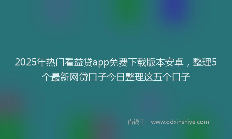 2025年热门看益贷app免费下载版本安卓，整理5个最新网贷口子今日整理这五个口子
