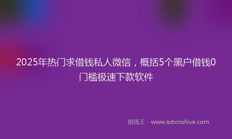 2025年热门求借钱私人微信，概括5个黑户借钱0门槛极速下款软件