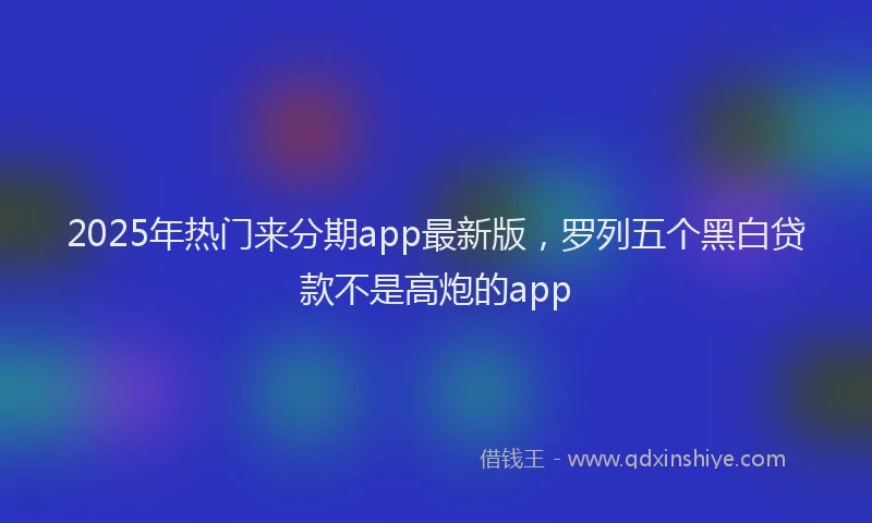 2025年热门来分期app最新版，罗列五个黑白贷款不是高炮的app