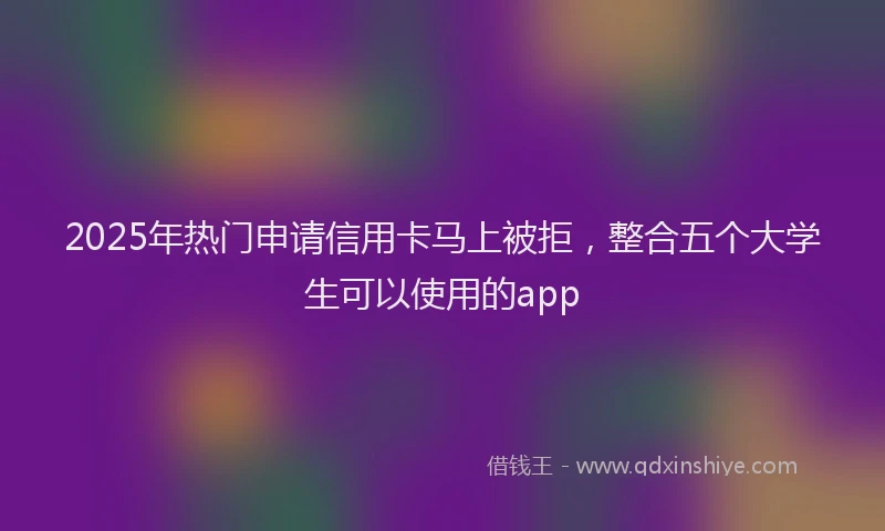 2025年热门申请信用卡马上被拒，整合五个大学生可以使用的app