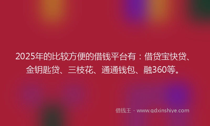 2025年的比较方便的借钱平台有：借贷宝快贷、金钥匙贷、三枝花、通通钱包、融360等。