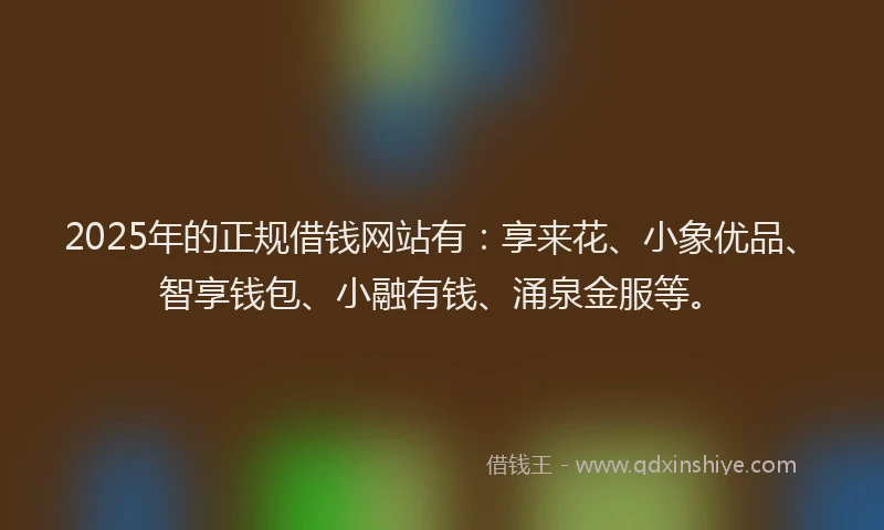 2025年的正规借钱网站有：享来花、小象优品、智享钱包、小融有钱、涌泉金服等。