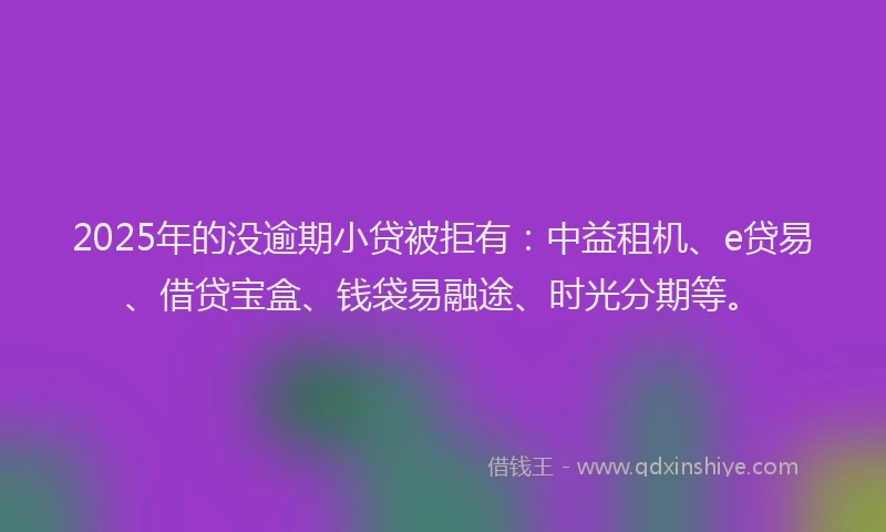2025年的没逾期小贷被拒有：中益租机、e贷易、借贷宝盒、钱袋易融途、时光分期等。