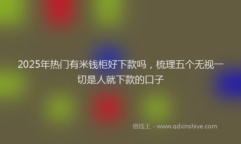 2025年热门有米钱柜好下款吗，梳理五个无视一切是人就下款的口子