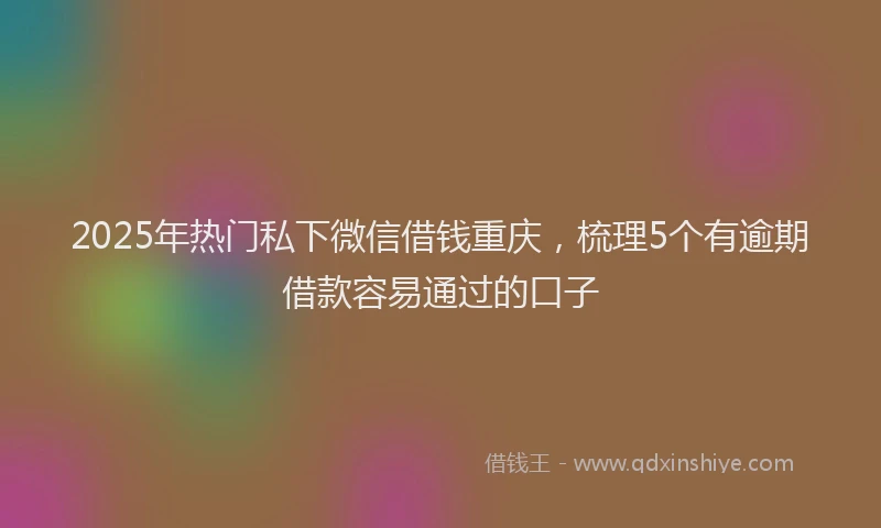 2025年热门私下微信借钱重庆，梳理5个有逾期借款容易通过的口子