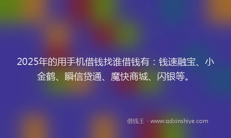 2025年的用手机借钱找谁借钱有：钱速融宝、小金鹤、瞬信贷通、魔快商城、闪银等。