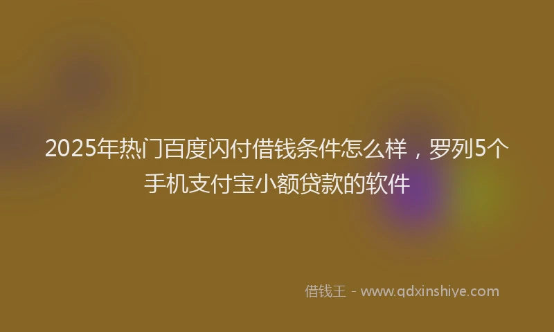 2025年热门百度闪付借钱条件怎么样，罗列5个手机支付宝小额贷款的软件