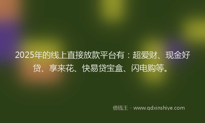 2025年的线上直接放款平台有：超爱财、现金好贷、享来花、快易贷宝盒、闪电购等。