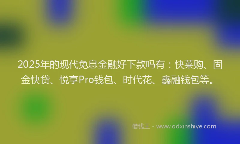 2025年的现代免息金融好下款吗有：快莱购、固金快贷、悦享Pro钱包、时代花、鑫融钱包等。