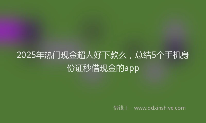 2025年热门现金超人好下款么，总结5个手机身份证秒借现金的app