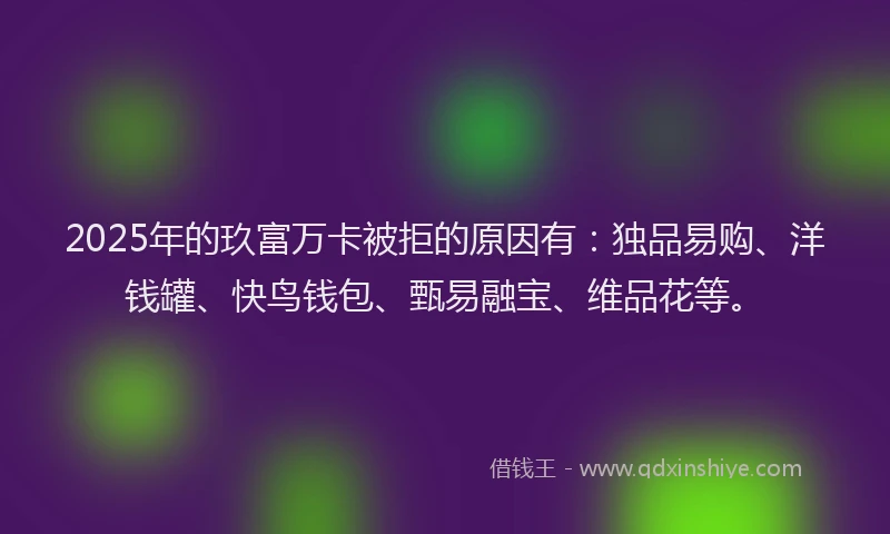 2025年的玖富万卡被拒的原因有：独品易购、洋钱罐、快鸟钱包、甄易融宝、维品花等。