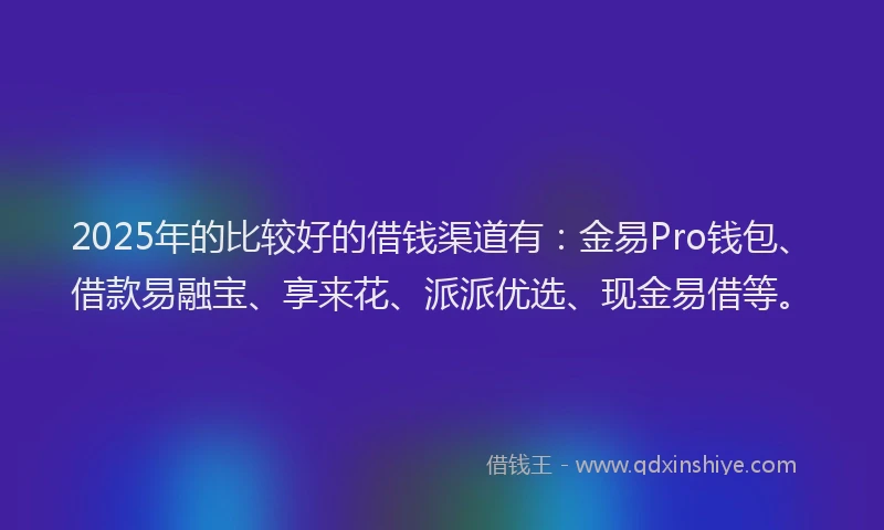 2025年的比较好的借钱渠道有：金易Pro钱包、借款易融宝、享来花、派派优选、现金易借等。