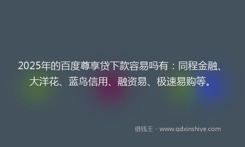 2025年的百度尊享贷下款容易吗有：同程金融、大洋花、蓝鸟信用、融资易、极速易购等。