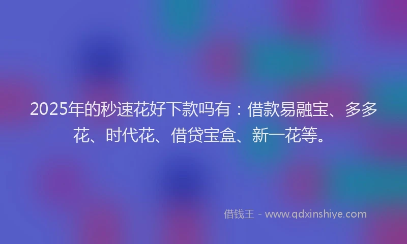 2025年的秒速花好下款吗有：借款易融宝、多多花、时代花、借贷宝盒、新一花等。