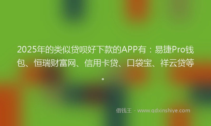 2025年的类似贷呗好下款的APP有：易捷Pro钱包、恒瑞财富网、信用卡贷、口袋宝、祥云贷等。