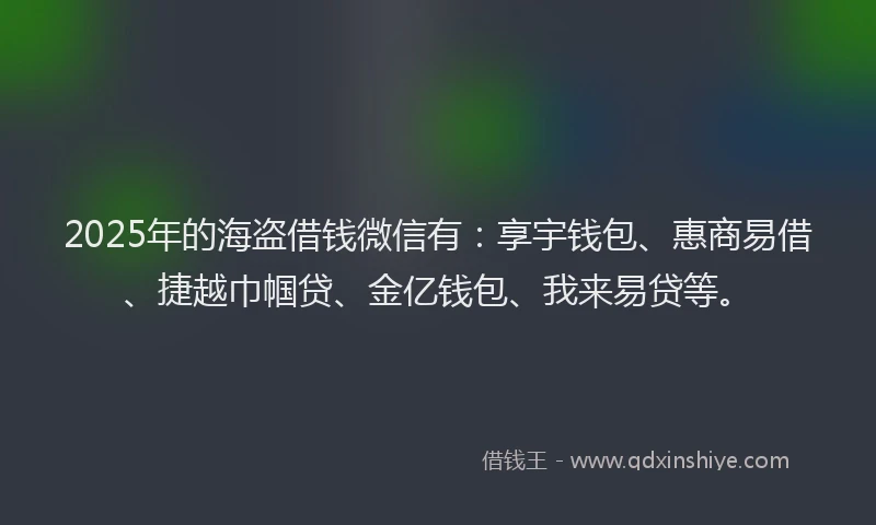 2025年的海盗借钱微信有：享宇钱包、惠商易借、捷越巾帼贷、金亿钱包、我来易贷等。