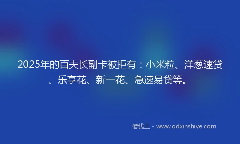2025年的百夫长副卡被拒有：小米粒、洋葱速贷、乐享花、新一花、急速易贷等。