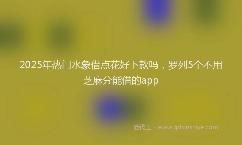 2025年热门水象借点花好下款吗，罗列5个不用芝麻分能借的app