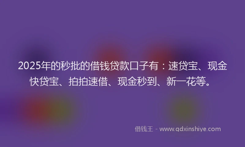 2025年的秒批的借钱贷款口子有：速贷宝、现金快贷宝、拍拍速借、现金秒到、新一花等。