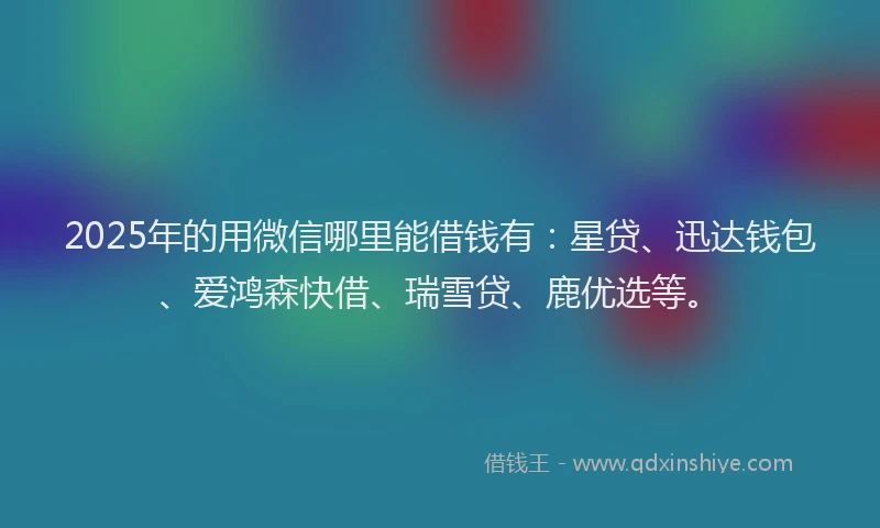 2025年的用微信哪里能借钱有：星贷、迅达钱包、爱鸿森快借、瑞雪贷、鹿优选等。