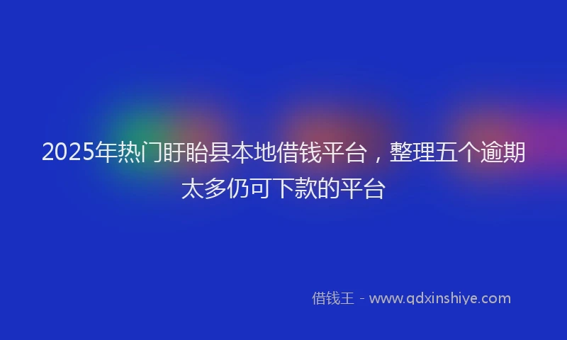 2025年热门盱眙县本地借钱平台，整理五个逾期太多仍可下款的平台
