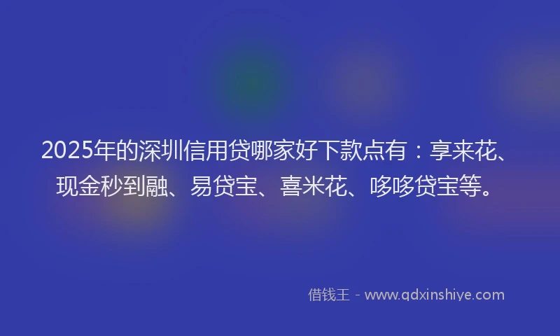 2025年的深圳信用贷哪家好下款点有：享来花、现金秒到融、易贷宝、喜米花、哆哆贷宝等。