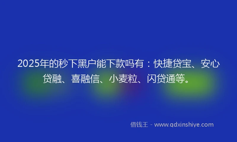 2025年的秒下黑户能下款吗有：快捷贷宝、安心贷融、喜融信、小麦粒、闪贷通等。