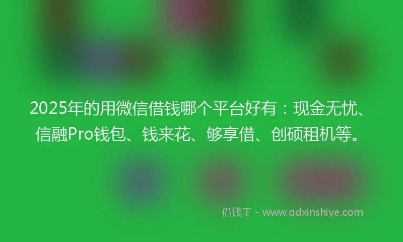 2025年的用微信借钱哪个平台好有：现金无忧、信融Pro钱包、钱来花、够享借、创硕租机等。