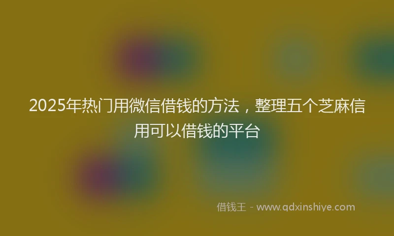2025年热门用微信借钱的方法，整理五个芝麻信用可以借钱的平台