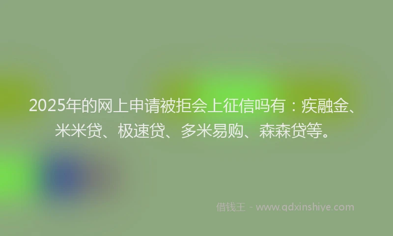2025年的网上申请被拒会上征信吗有：疾融金、米米贷、极速贷、多米易购、森森贷等。