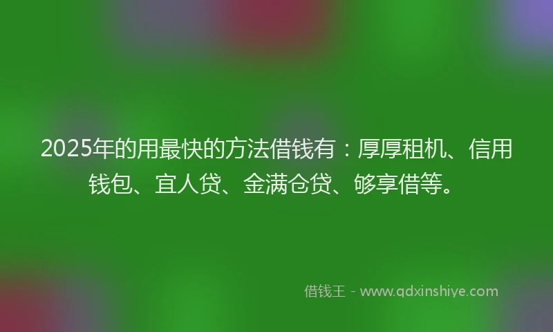 2025年的用最快的方法借钱有：厚厚租机、信用钱包、宜人贷、金满仓贷、够享借等。