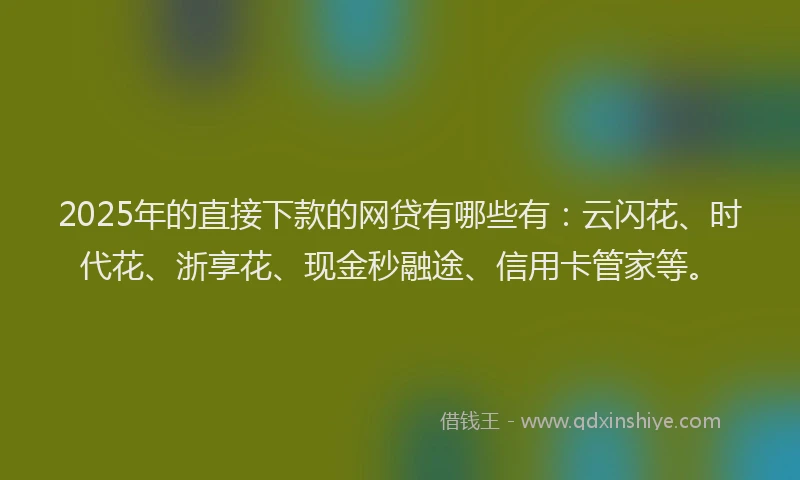 2025年的直接下款的网贷有哪些有：云闪花、时代花、浙享花、现金秒融途、信用卡管家等。