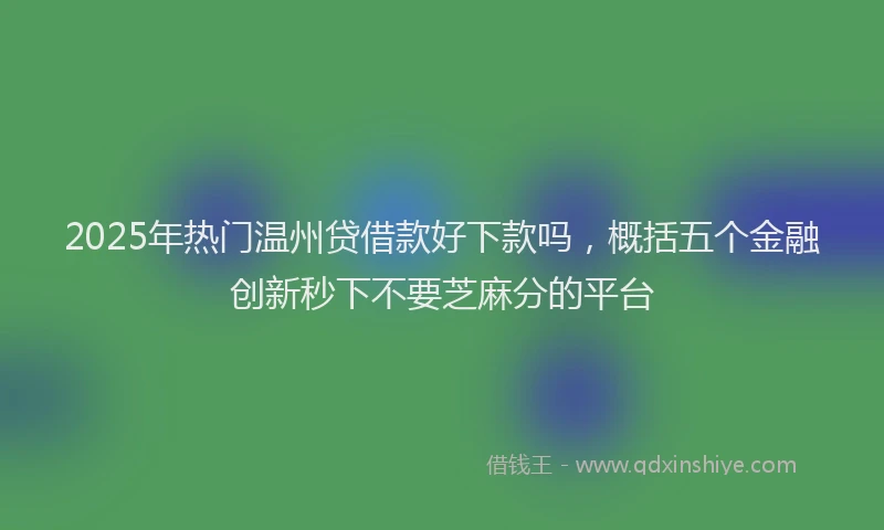 2025年热门温州贷借款好下款吗，概括五个金融创新秒下不要芝麻分的平台