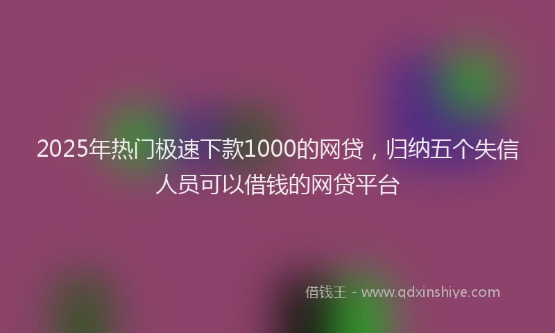 2025年热门极速下款1000的网贷，归纳五个失信人员可以借钱的网贷平台