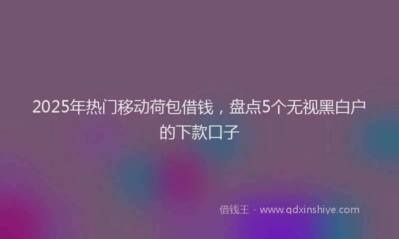 2025年热门移动荷包借钱，盘点5个无视黑白户的下款口子