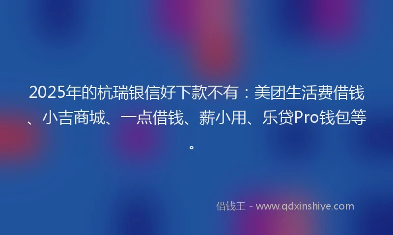 2025年的杭瑞银信好下款不有：美团生活费借钱、小吉商城、一点借钱、薪小用、乐贷Pro钱包等。