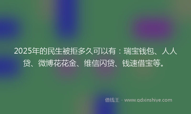 2025年的民生被拒多久可以有：瑞宝钱包、人人贷、微博花花金、维信闪贷、钱速借宝等。