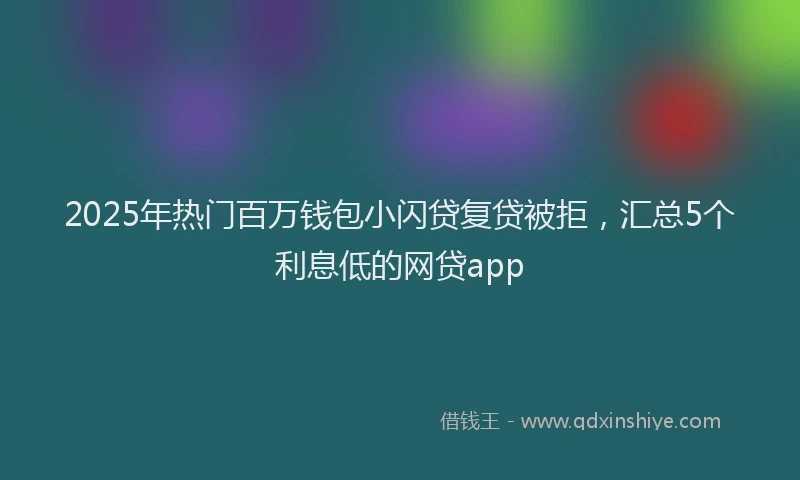 2025年热门百万钱包小闪贷复贷被拒，汇总5个利息低的网贷app