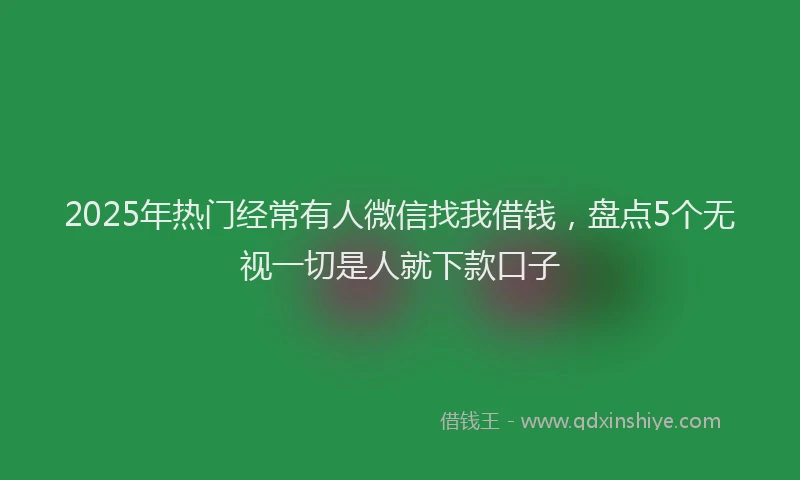 2025年热门经常有人微信找我借钱，盘点5个无视一切是人就下款口子