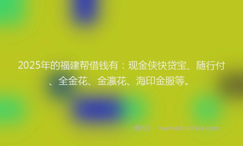 2025年的福建帮借钱有：现金侠快贷宝、随行付、全金花、金瀛花、海印金服等。