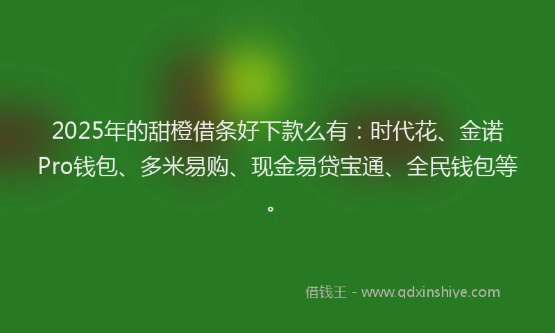 2025年的甜橙借条好下款么有：时代花、金诺Pro钱包、多米易购、现金易贷宝通、全民钱包等。
