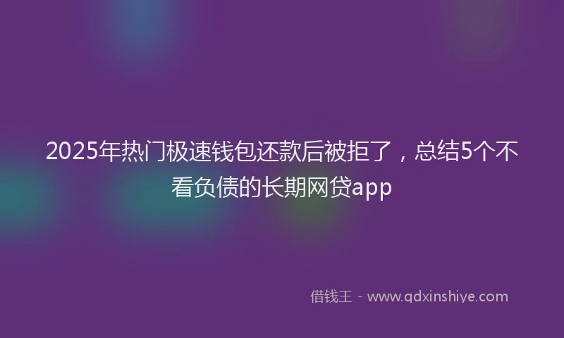 2025年热门极速钱包还款后被拒了，总结5个不看负债的长期网贷app