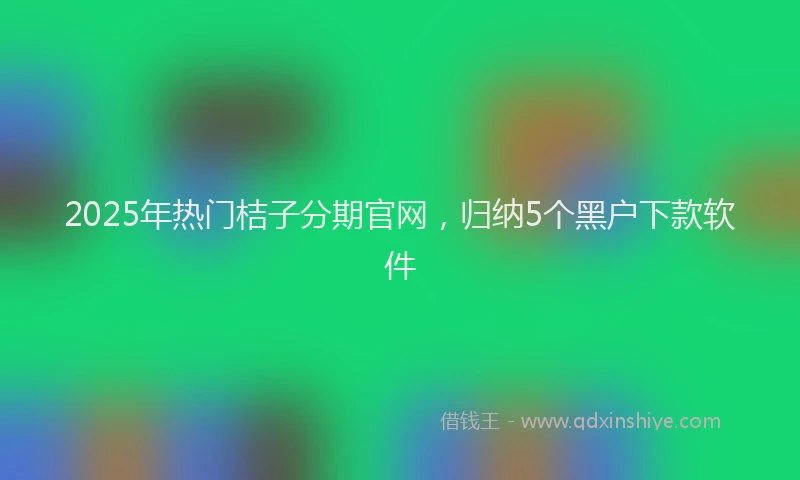 2025年热门桔子分期官网，归纳5个黑户下款软件