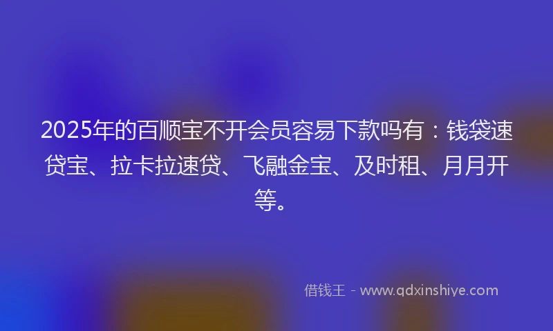 2025年的百顺宝不开会员容易下款吗有：钱袋速贷宝、拉卡拉速贷、飞融金宝、及时租、月月开等。